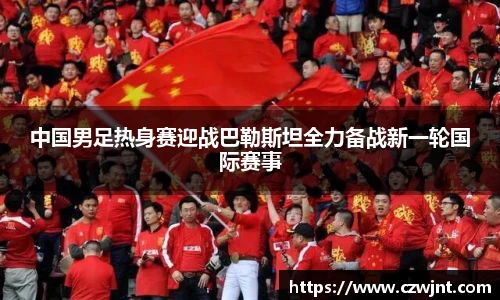 中国男足热身赛迎战巴勒斯坦全力备战新一轮国际赛事